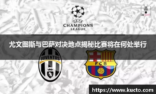 尤文图斯与巴萨对决地点揭秘比赛将在何处举行