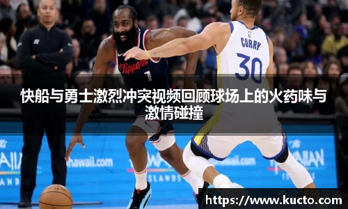 快船与勇士激烈冲突视频回顾球场上的火药味与激情碰撞