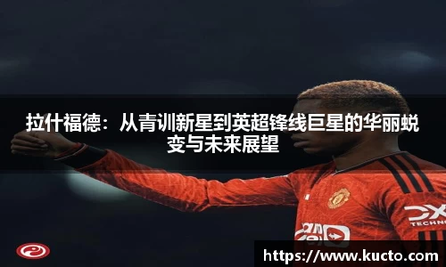 拉什福德：从青训新星到英超锋线巨星的华丽蜕变与未来展望