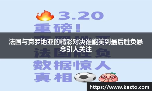 法国与克罗地亚的精彩对决谁能笑到最后胜负悬念引人关注