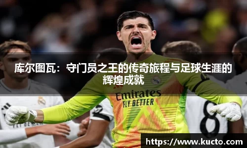 库尔图瓦：守门员之王的传奇旅程与足球生涯的辉煌成就
