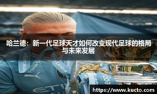 哈兰德：新一代足球天才如何改变现代足球的格局与未来发展