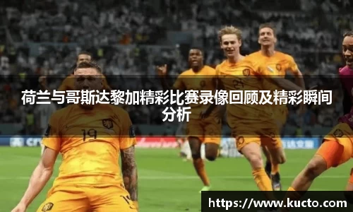 荷兰与哥斯达黎加精彩比赛录像回顾及精彩瞬间分析