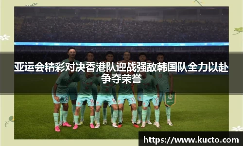 亚运会精彩对决香港队迎战强敌韩国队全力以赴争夺荣誉