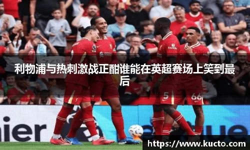 利物浦与热刺激战正酣谁能在英超赛场上笑到最后