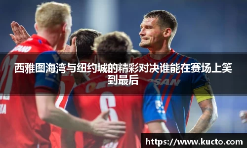 西雅图海湾与纽约城的精彩对决谁能在赛场上笑到最后