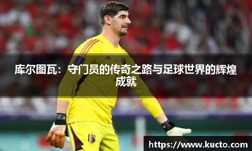 库尔图瓦：守门员的传奇之路与足球世界的辉煌成就