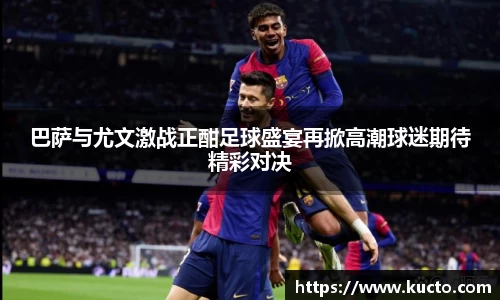 巴萨与尤文激战正酣足球盛宴再掀高潮球迷期待精彩对决