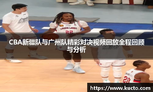 CBA新疆队与广州队精彩对决视频回放全程回顾与分析