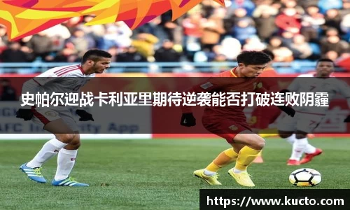 史帕尔迎战卡利亚里期待逆袭能否打破连败阴霾