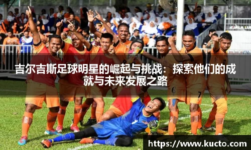 吉尔吉斯足球明星的崛起与挑战：探索他们的成就与未来发展之路