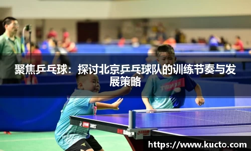聚焦乒乓球：探讨北京乒乓球队的训练节奏与发展策略