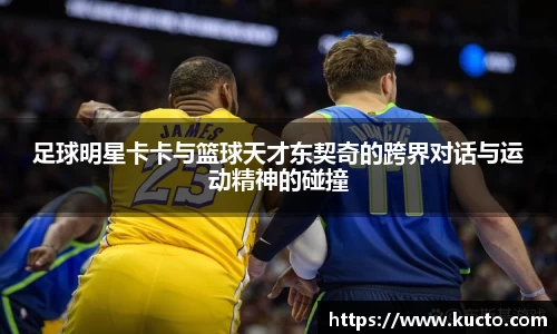 足球明星卡卡与篮球天才东契奇的跨界对话与运动精神的碰撞
