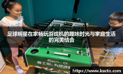 足球明星在家畅玩游戏机的趣味时光与家庭生活的完美结合