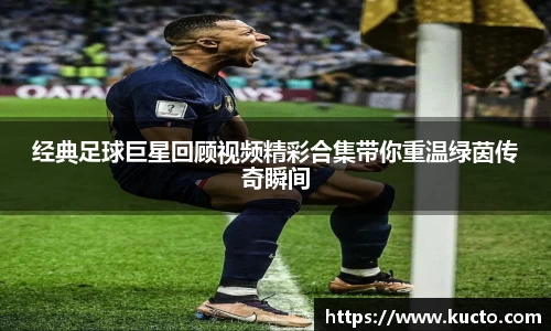 经典足球巨星回顾视频精彩合集带你重温绿茵传奇瞬间