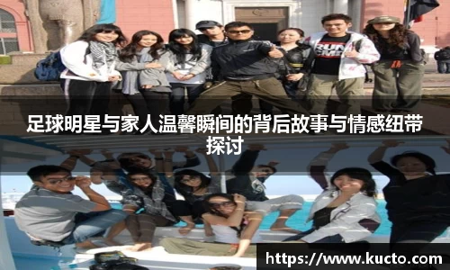 足球明星与家人温馨瞬间的背后故事与情感纽带探讨