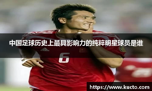 中国足球历史上最具影响力的纯粹明星球员是谁
