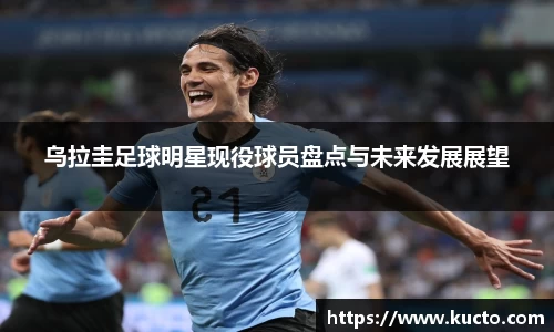 乌拉圭足球明星现役球员盘点与未来发展展望